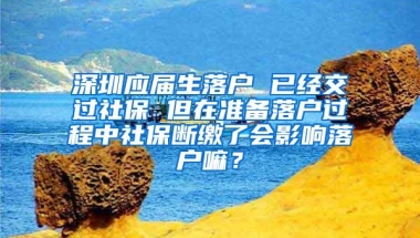 深圳应届生落户 已经交过社保 但在准备落户过程中社保断缴了会影响落户嘛？