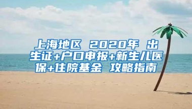 上海地区 2020年 出生证+户口申报+新生儿医保+住院基金 攻略指南