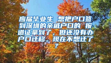 应届毕业生 想把户口签到深圳的亲戚户口的 报道证拿到了，但还没有办户口迁移。现在不想迁了？