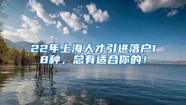 22年上海人才引进落户18种，总有适合你的！