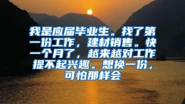 我是应届毕业生。找了第一份工作，建材销售。快一个月了，越来越对工作提不起兴趣。想换一份，可怕那样会