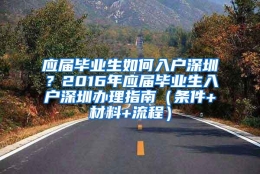 应届毕业生如何入户深圳？2016年应届毕业生入户深圳办理指南（条件+材料+流程）