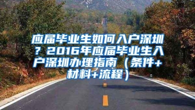 应届毕业生如何入户深圳？2016年应届毕业生入户深圳办理指南（条件+材料+流程）