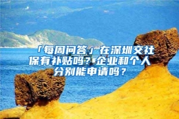 「每周问答」在深圳交社保有补贴吗？企业和个人分别能申请吗？