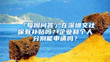 「每周问答」在深圳交社保有补贴吗？企业和个人分别能申请吗？