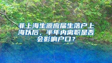 非上海生源应届生落户上海以后，半年内离职是否会影响户口？