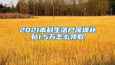 2021本科生落户深圳补贴1.5万怎么领取