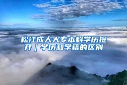 松江成人大专本科学历提升｜学历和学籍的区别