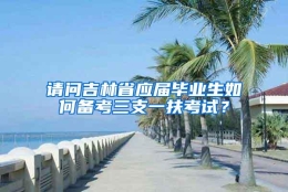 请问吉林省应届毕业生如何备考三支一扶考试？