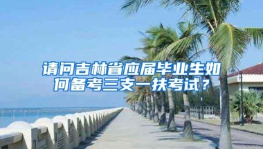 请问吉林省应届毕业生如何备考三支一扶考试？