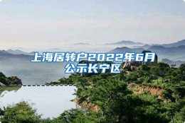 上海居转户2022年6月公示长宁区