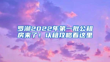 罗湖2022年第一批公租房来了！认租攻略看这里→