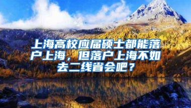 上海高校应届硕士都能落户上海，但落户上海不如去二线省会吧？