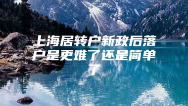 上海居转户新政后落户是更难了还是简单了