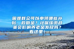 困难群众可以申领哪些补贴、救助金？社保缓缴政策会影响养老金发放吗？看这里！