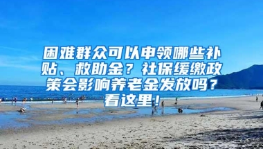 困难群众可以申领哪些补贴、救助金？社保缓缴政策会影响养老金发放吗？看这里！