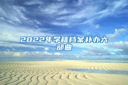 2022年学籍档案补办六部曲