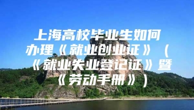 上海高校毕业生如何办理《就业创业证》（《就业失业登记证》暨《劳动手册》）