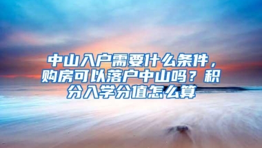 中山入户需要什么条件，购房可以落户中山吗？积分入学分值怎么算