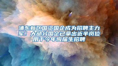 浦东新区国资国企成为招聘主力军！大部分国企已拿出近半岗位用于今年应届生招聘