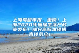 上海考研申报，重磅！上海2020年应届生落户政策发布！部分高校本硕博直接落户！