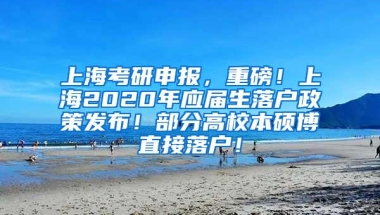 上海考研申报，重磅！上海2020年应届生落户政策发布！部分高校本硕博直接落户！