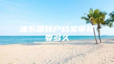 浦东居转户档案审核要多久