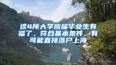 这4所大学应届毕业生有福了，符合基本条件，有可能直接落户上海