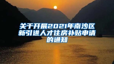 关于开展2021年南沙区新引进人才住房补贴申请的通知