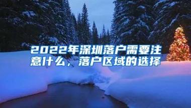 2022年深圳落户需要注意什么，落户区域的选择