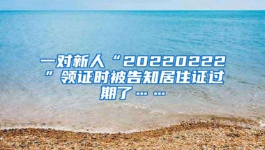 一对新人“20220222”领证时被告知居住证过期了……