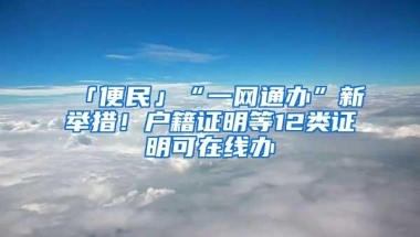 「便民」“一网通办”新举措！户籍证明等12类证明可在线办