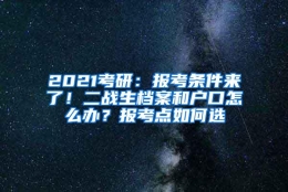 2021考研：报考条件来了！二战生档案和户口怎么办？报考点如何选