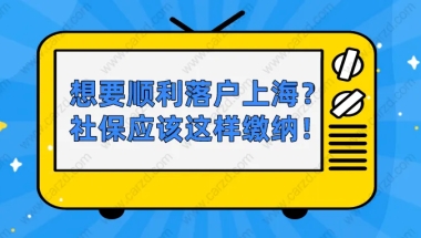 2021上海居转户政策解读：想要顺利落户上海，社保应该这样缴纳！