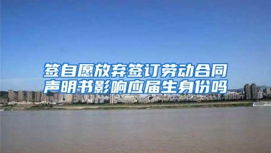 签自愿放弃签订劳动合同声明书影响应届生身份吗