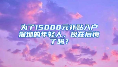 为了15000元补贴入户深圳的年轻人，现在后悔了吗？