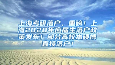 上海考研落户，重磅！上海2020年应届生落户政策发布！部分高校本硕博直接落户！