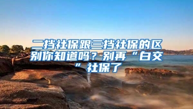 二挡社保跟三挡社保的区别你知道吗？别再“白交”社保了