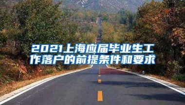 2021上海应届毕业生工作落户的前提条件和要求