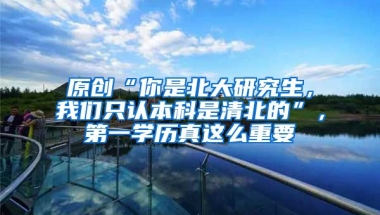 原创“你是北大研究生，我们只认本科是清北的”，第一学历真这么重要