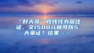 “好大哥”收钱代办居住证，交1500元就可以5天拿证？结果……