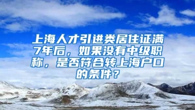 上海人才引进类居住证满7年后，如果没有中级职称，是否符合转上海户口的条件？