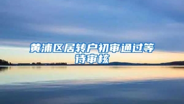 黄浦区居转户初审通过等待审核