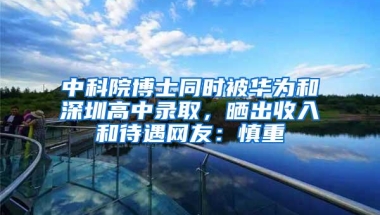 中科院博士同时被华为和深圳高中录取，晒出收入和待遇网友：慎重