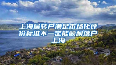 上海居转户满足市场化评价标准不一定能顺利落户上海