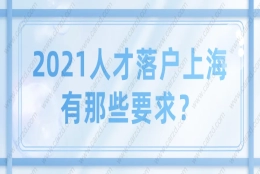 2021上海落户之引进人才申办本市常住户口有那些要求？