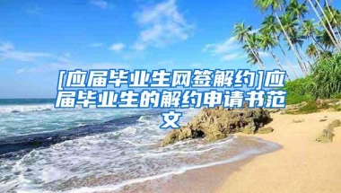 [应届毕业生网签解约]应届毕业生的解约申请书范文