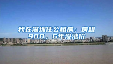 我在深圳住公租房：房租900，6年没涨价