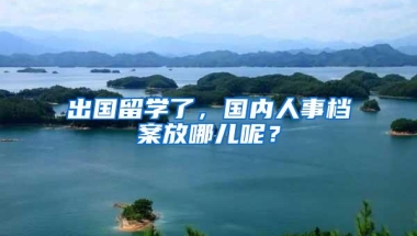 出国留学了，国内人事档案放哪儿呢？