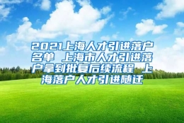 2021上海人才引进落户名单 上海市人才引进落户拿到批复后续流程 上海落户人才引进随迁